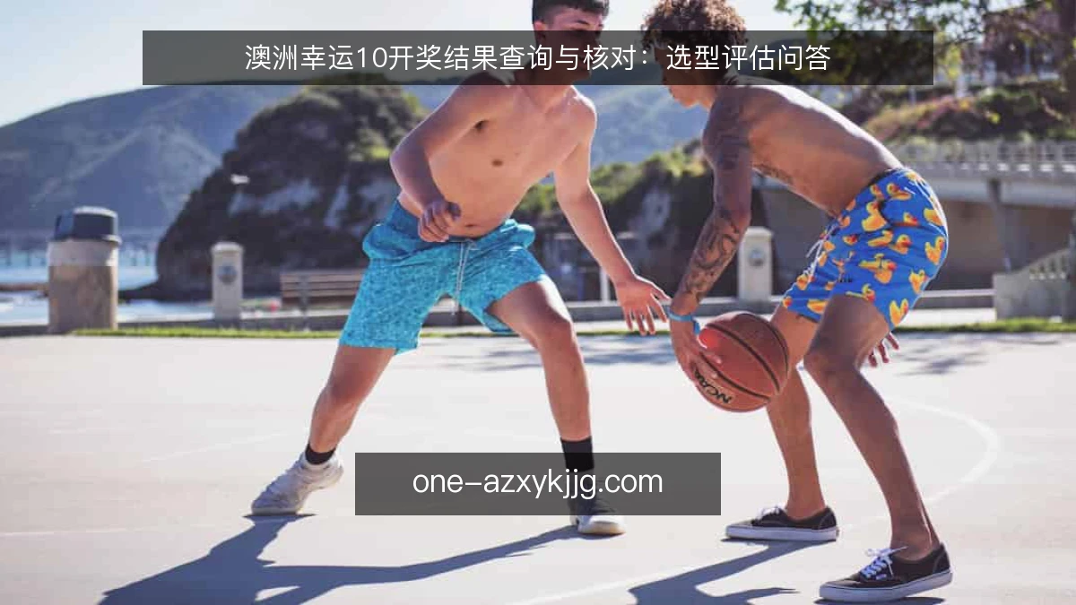 澳洲幸运10开奖结果查询与核对：选型评估问答