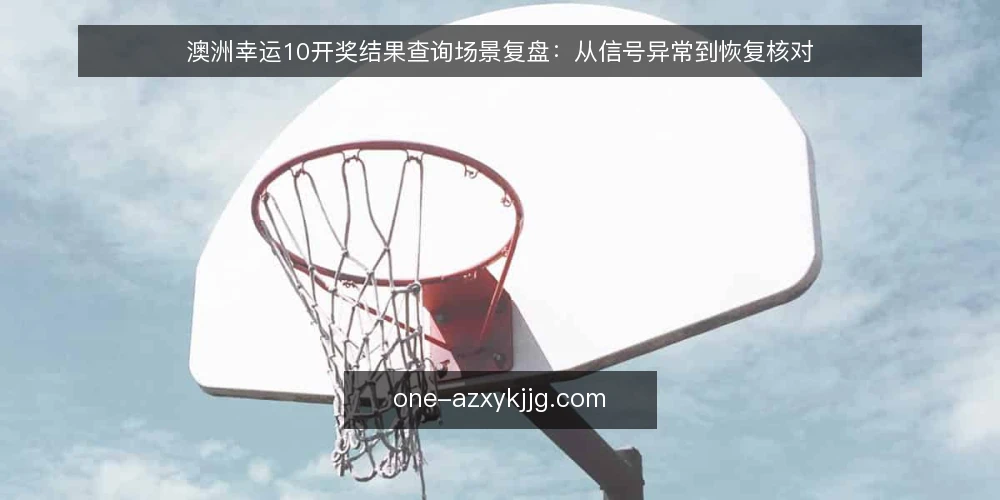 澳洲幸运10开奖结果查询场景复盘：从信号异常到恢复核对 — 现场信号：哪些变化值得警惕 配图