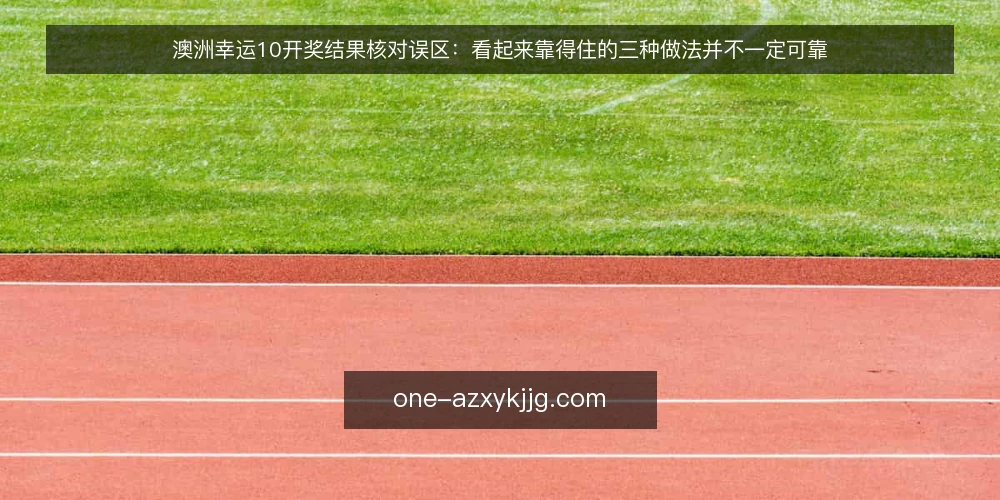 澳洲幸运10开奖结果核对误区:看起来靠得住的三种做法并不一定可靠 — 先厘清需求:你要的到底是查询还是核对 配图