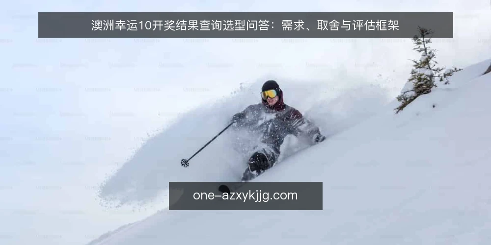 澳洲幸运10开奖结果查询选型问答:需求、取舍与评估框架 — 我们要解决的需求到底是什么? 配图
