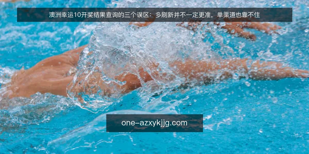 澳洲幸运10开奖结果查询的三个误区:多刷新并不一定更准,单渠道也靠不住 — 一线观察:哪些信号值得盯 配图