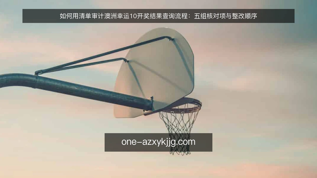 如何用清单审计澳洲幸运10开奖结果查询流程:五组核对项与整改顺序