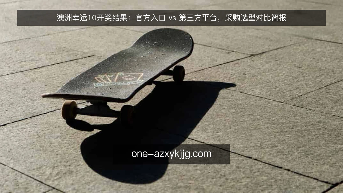 澳洲幸运10开奖结果：官方入口 vs 第三方平台，采购选型对比简报