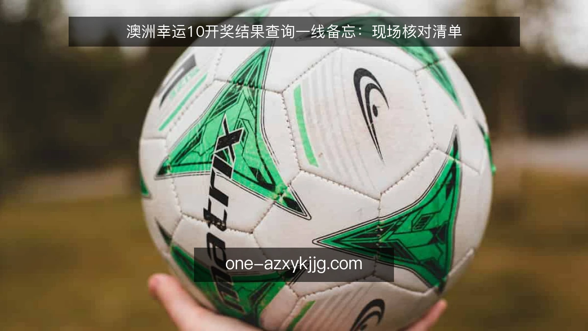 澳洲幸运10开奖结果查询一线备忘：现场核对清单